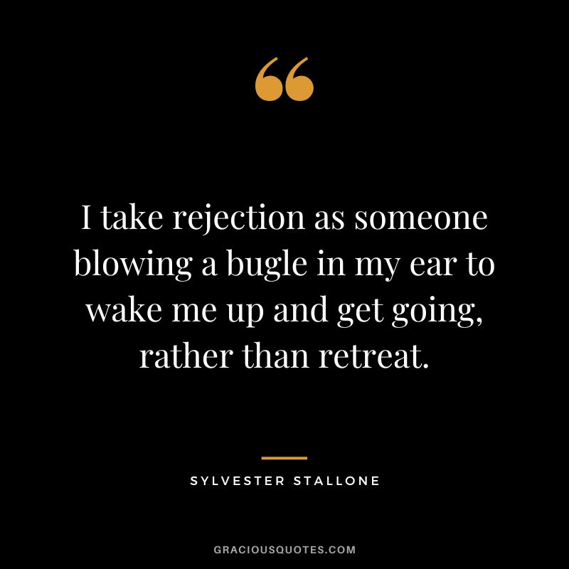 I take rejection as someone blowing a bugle in my ear to wake me up and get going, rather than retreat. - Sylvester Stallone