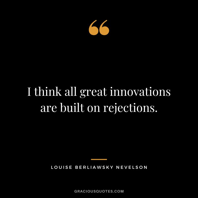 I think all great innovations are built on rejections. - Louise Berliawsky Nevelson