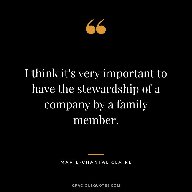 I think it's very important to have the stewardship of a company by a family member. - Marie-Chantal Claire