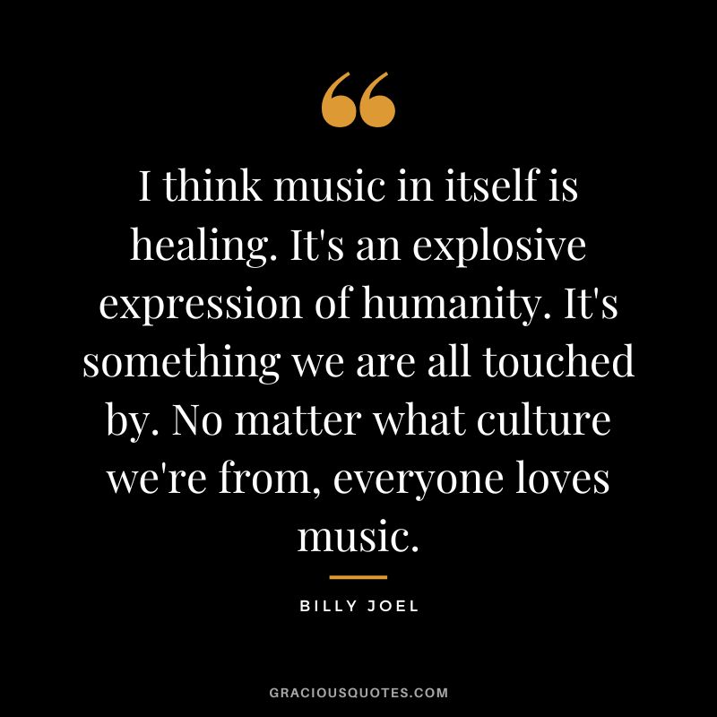 I think music in itself is healing. It's an explosive expression of humanity. It's something we are all touched by. No matter what culture we're from, everyone loves music. - Billy Joel