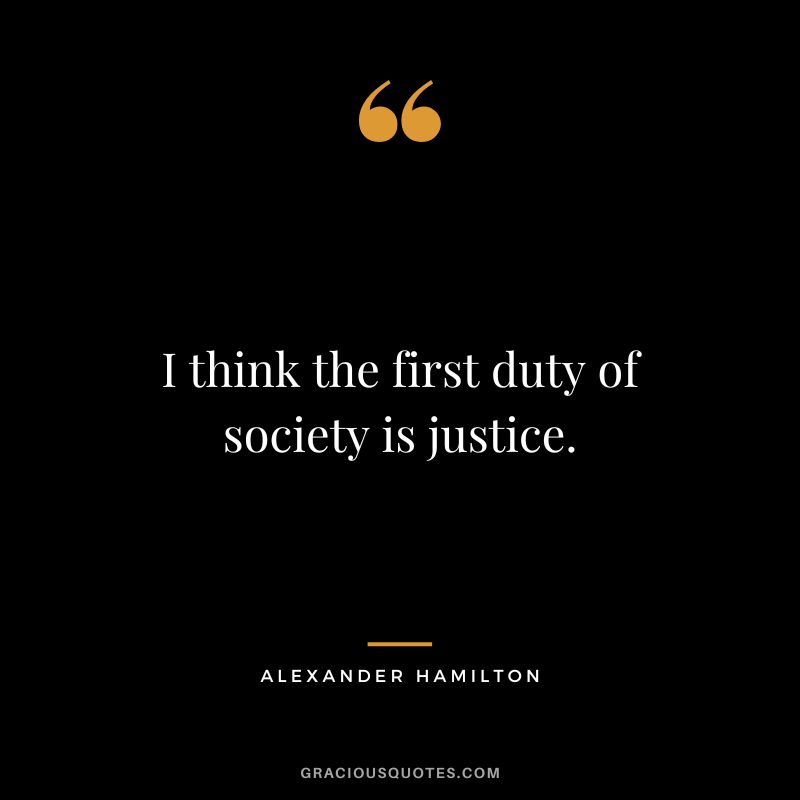 I think the first duty of society is justice. - Alexander Hamilton
