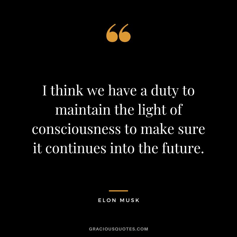 I think we have a duty to maintain the light of consciousness to make sure it continues into the future. - Elon Musk