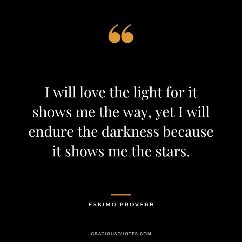 I will love the light for it shows me the way, yet I will endure the darkness because it shows me the stars.