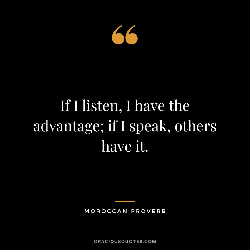 If I listen, I have the advantage; if I speak, others have it.