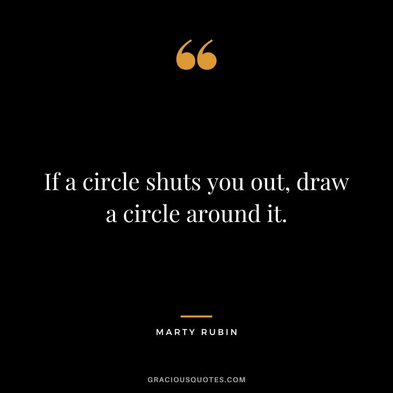 If a circle shuts you out, draw a circle around it. - Marty Rubin