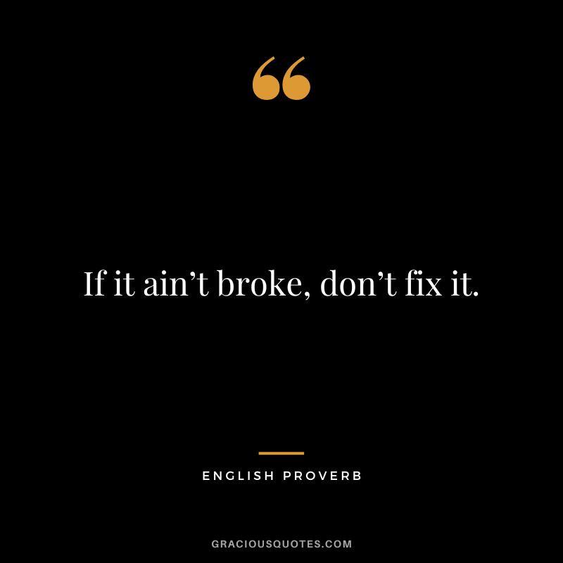 If it ain’t broke, don’t fix it.