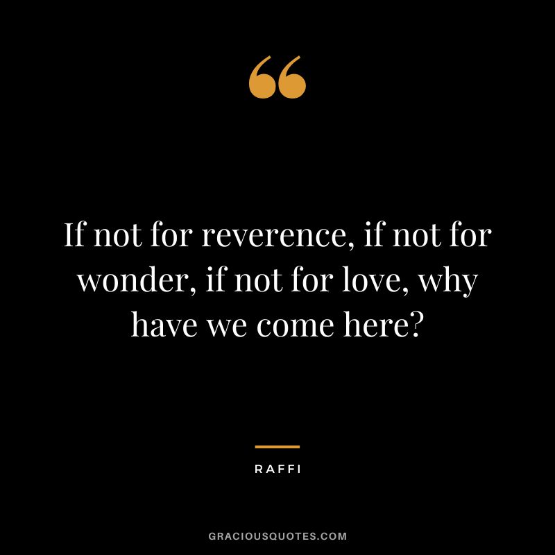 If not for reverence, if not for wonder, if not for love, why have we come here - Raffi