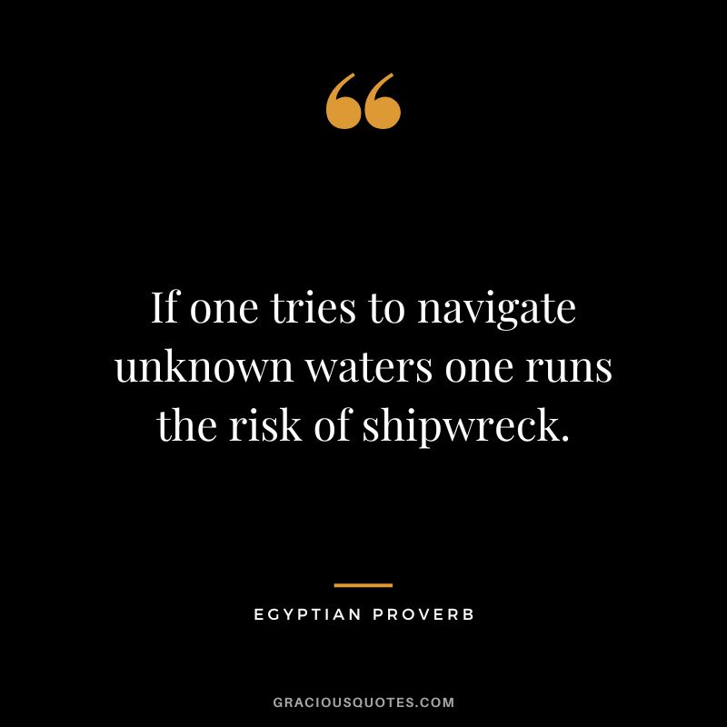 If one tries to navigate unknown waters one runs the risk of shipwreck.