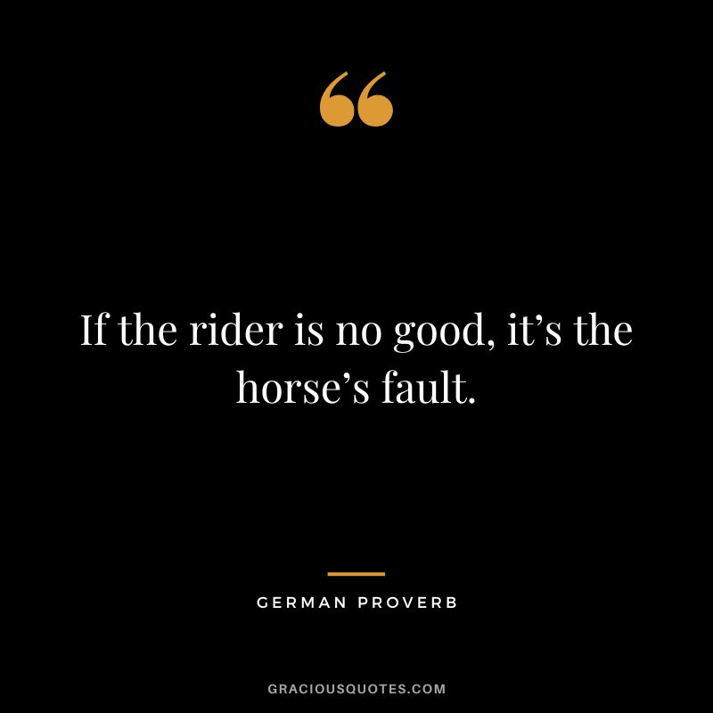 If the rider is no good, it’s the horse’s fault.