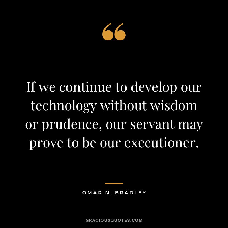If we continue to develop our technology without wisdom or prudence, our servant may prove to be our executioner. - Omar N. Bradley