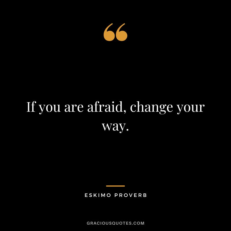 If you are afraid, change your way.