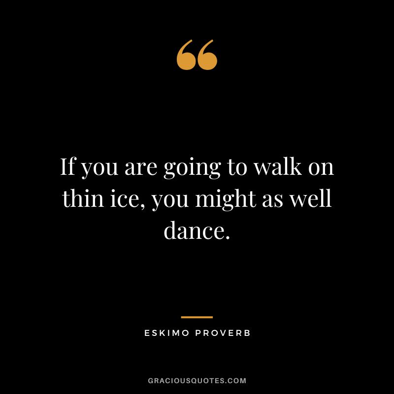 If you are going to walk on thin ice, you might as well dance.