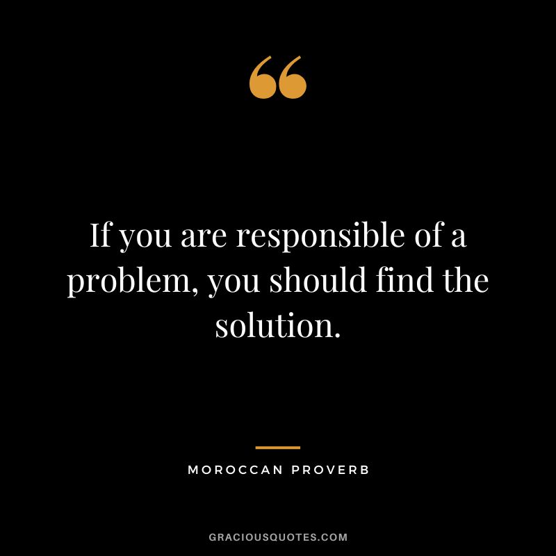 If you are responsible of a problem, you should find the solution.