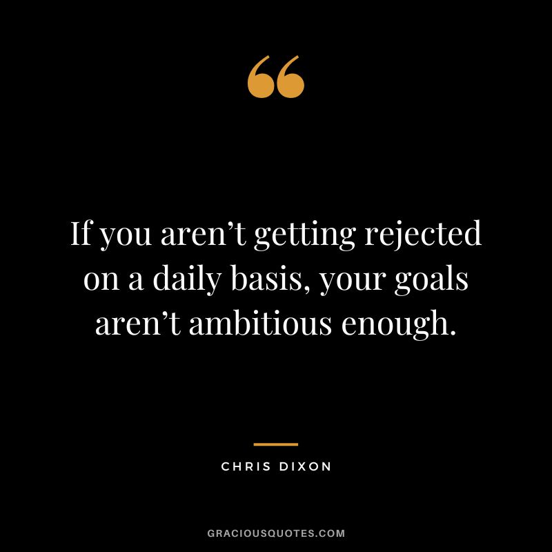 If you aren’t getting rejected on a daily basis, your goals aren’t ambitious enough. - Chris Dixon