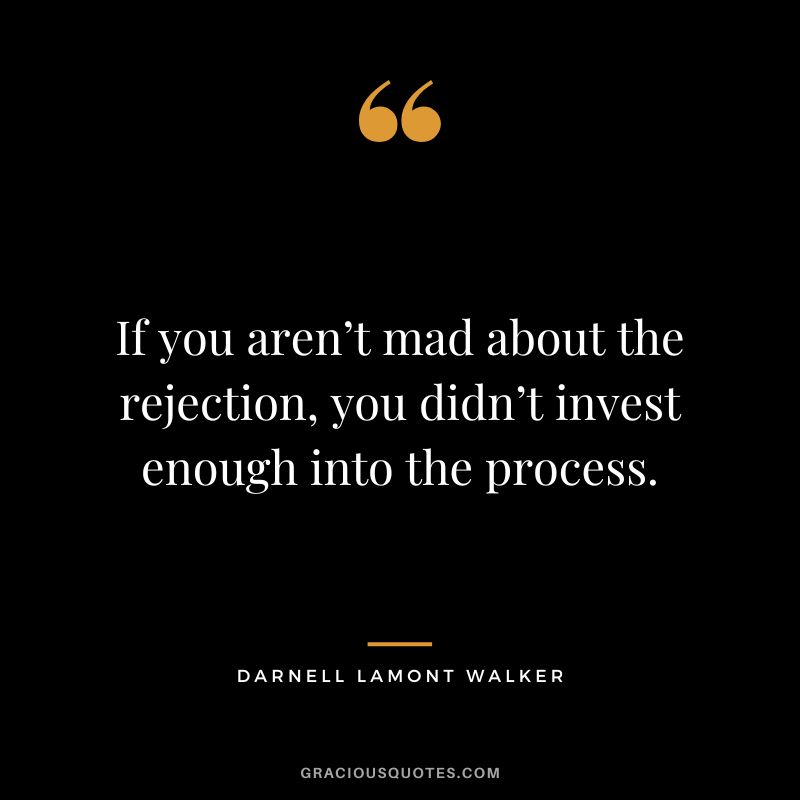 If you aren’t mad about the rejection, you didn’t invest enough into the process. - Darnell Lamont Walker