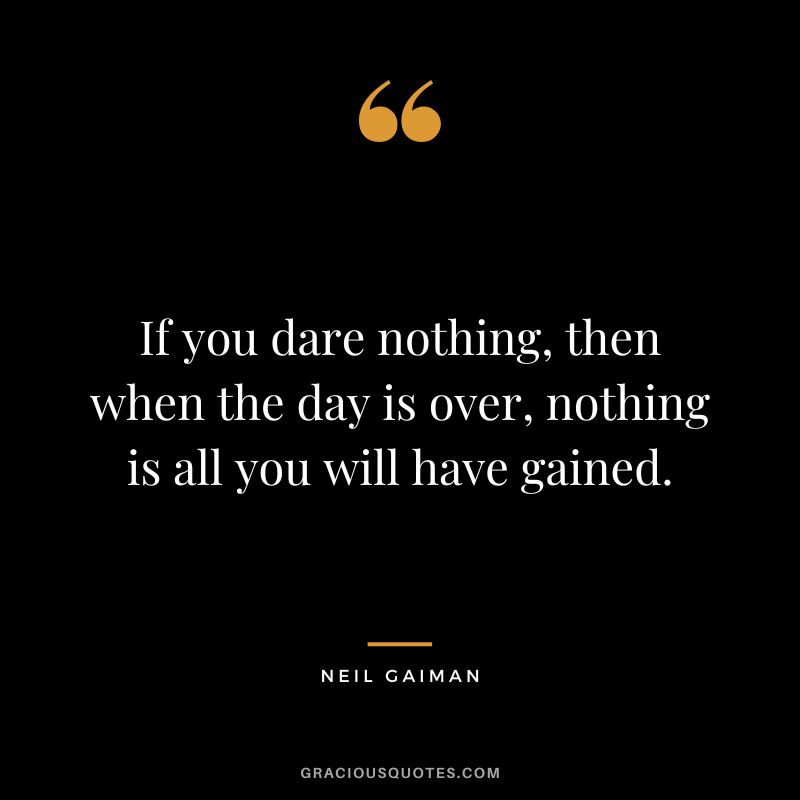 If you dare nothing, then when the day is over, nothing is all you will have gained. - Neil Gaiman
