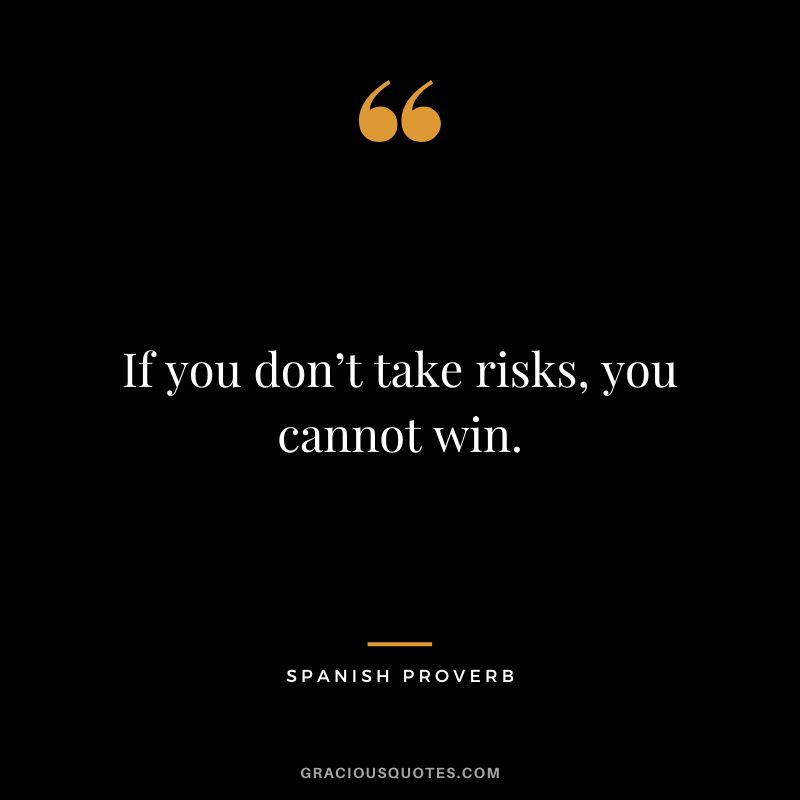 If you don’t take risks, you cannot win.