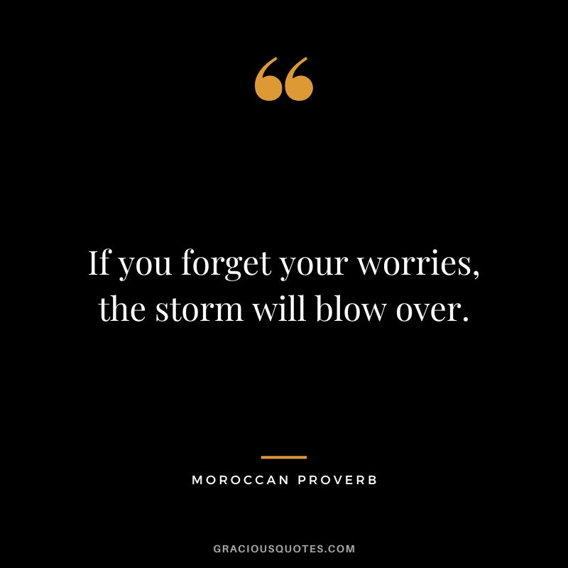 If you forget your worries, the storm will blow over.