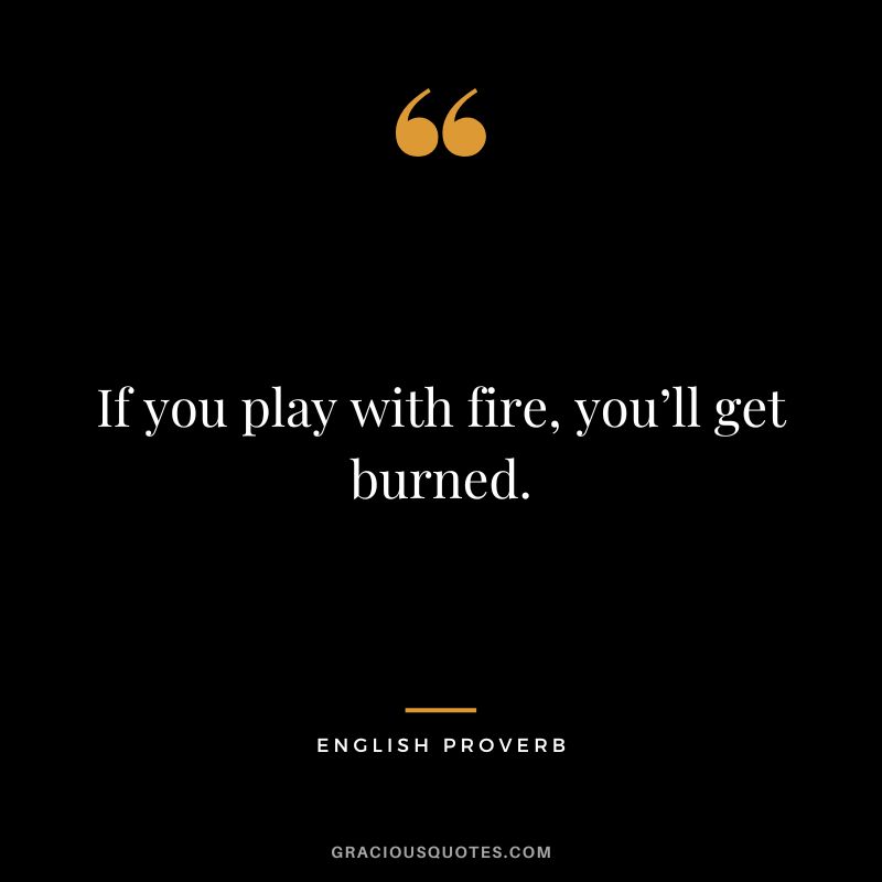 If you play with fire, you’ll get burned.