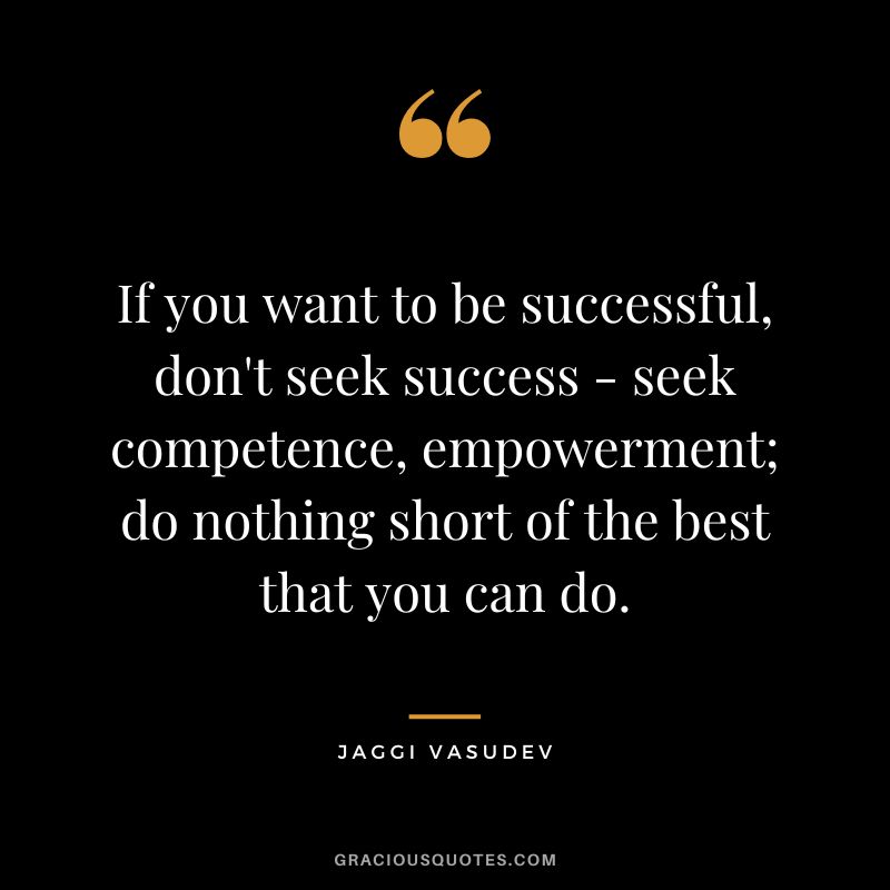 If you want to be successful, don't seek success - seek competence, empowerment; do nothing short of the best that you can do. - Jaggi Vasudev
