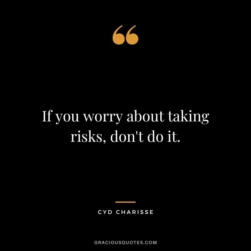 If you worry about taking risks, don't do it. - Cyd Charisse