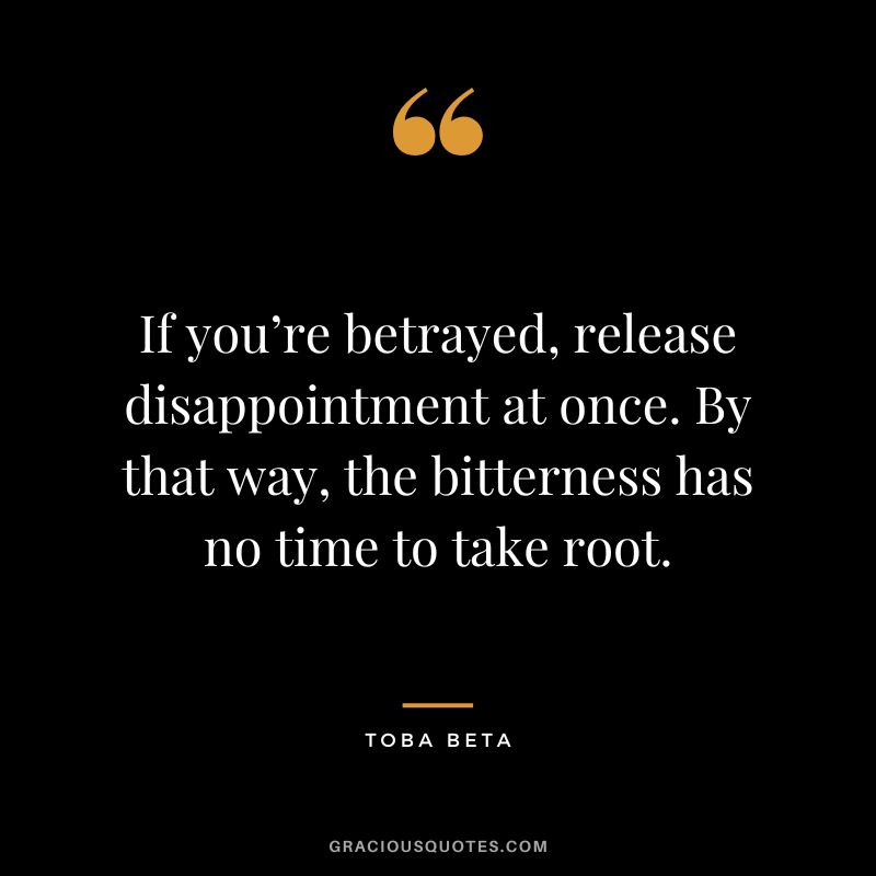 If you’re betrayed, release disappointment at once. By that way, the bitterness has no time to take root. - Toba Beta