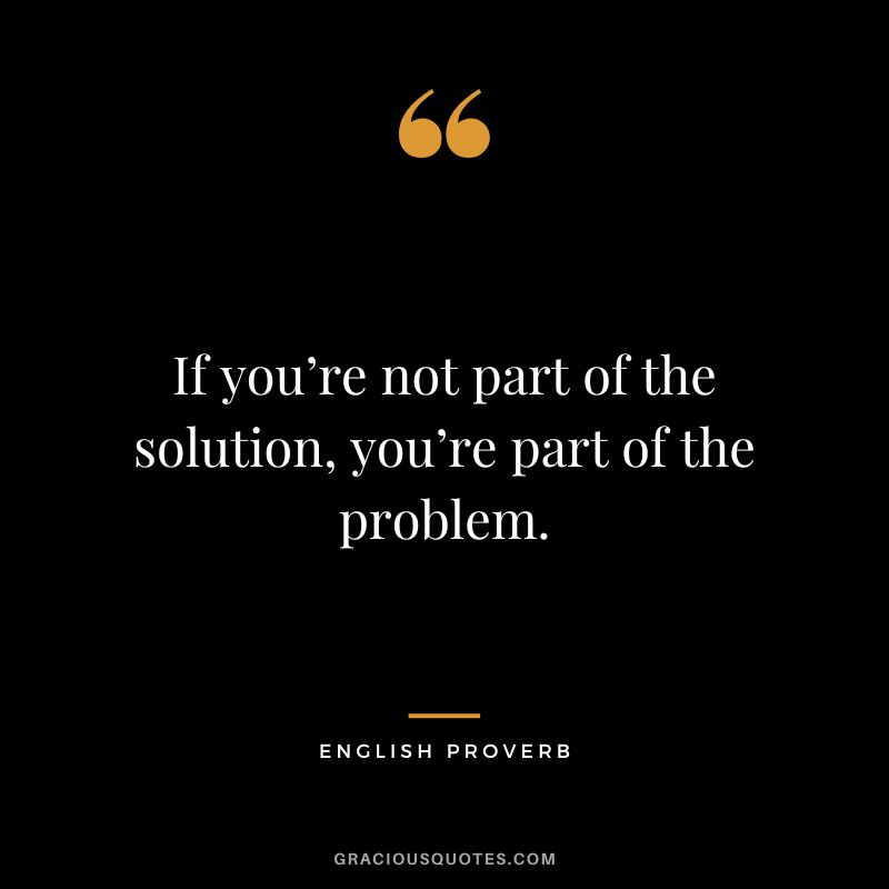 If you’re not part of the solution, you’re part of the problem.