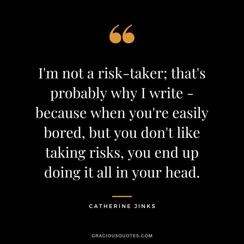 I'm not a risk-taker; that's probably why I write - because when you're easily bored, but you don't like taking risks, you end up doing it all in your head. - Catherine Jinks