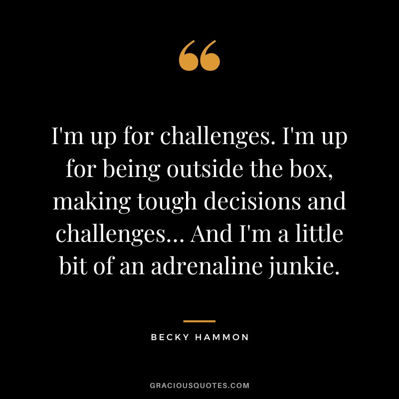 I'm up for challenges. I'm up for being outside the box, making tough decisions and challenges… And I'm a little bit of an adrenaline junkie. - Becky Hammon