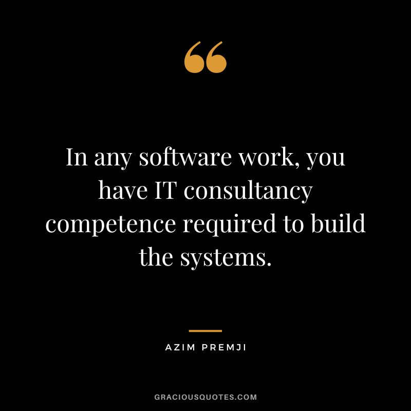 In any software work, you have IT consultancy competence required to build the systems. - Azim Premji