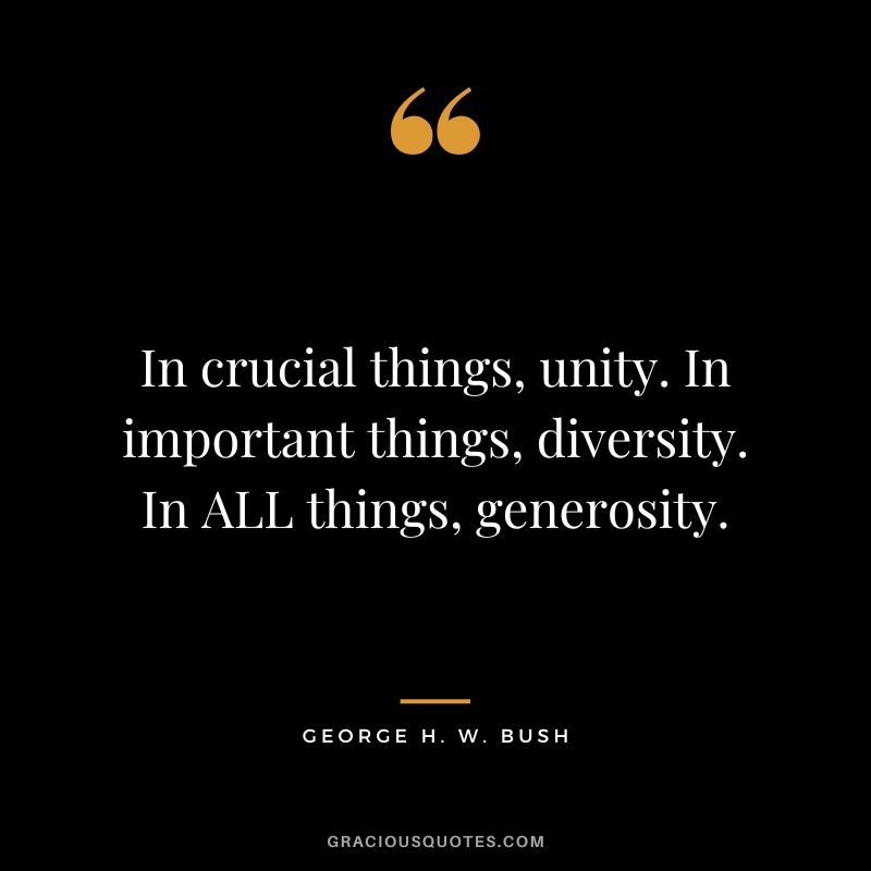 In crucial things, unity. In important things, diversity. In ALL things, generosity. - George H. W. Bush
