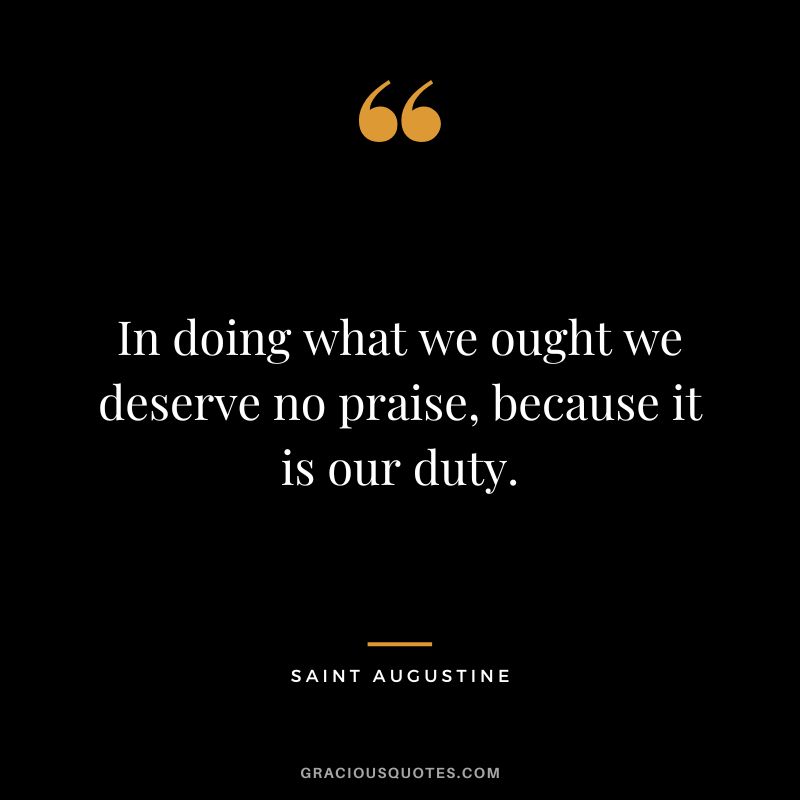 In doing what we ought we deserve no praise, because it is our duty. - Saint Augustine