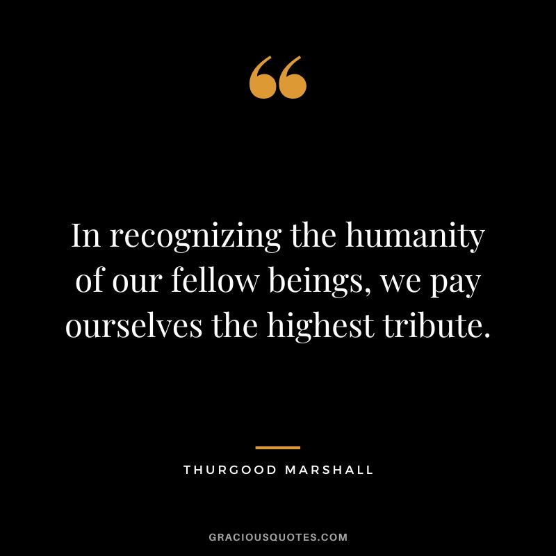 In recognizing the humanity of our fellow beings, we pay ourselves the highest tribute. - Thurgood Marshall