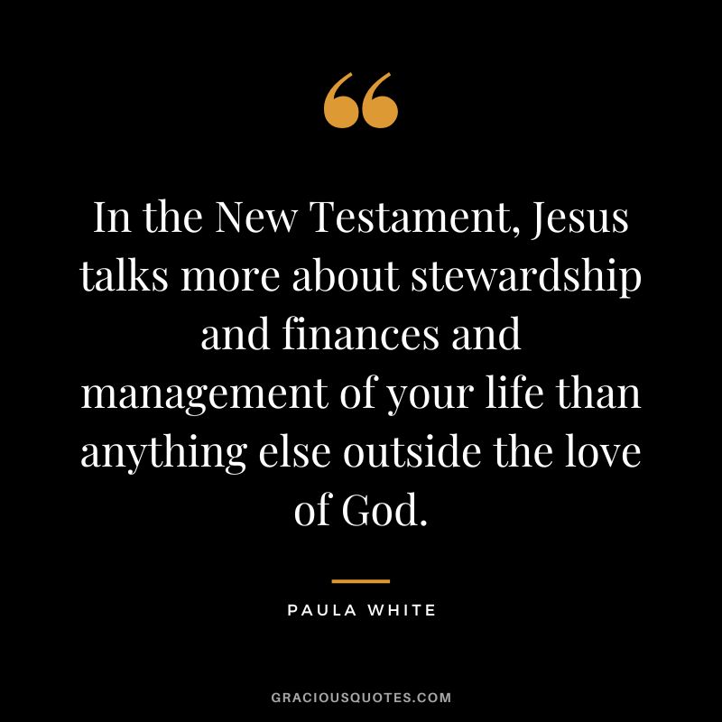 In the New Testament, Jesus talks more about stewardship and finances and management of your life than anything else outside the love of God. - Paula White