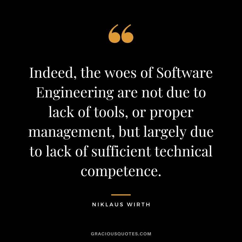 Indeed, the woes of Software Engineering are not due to lack of tools, or proper management, but largely due to lack of sufficient technical competence. - Niklaus Wirth