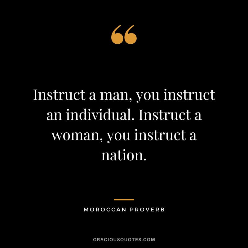 Instruct a man, you instruct an individual. Instruct a woman, you instruct a nation.