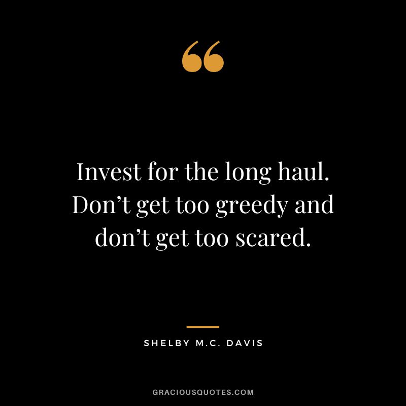 Invest for the long haul. Don’t get too greedy and don’t get too scared. - Shelby M.C. Davis