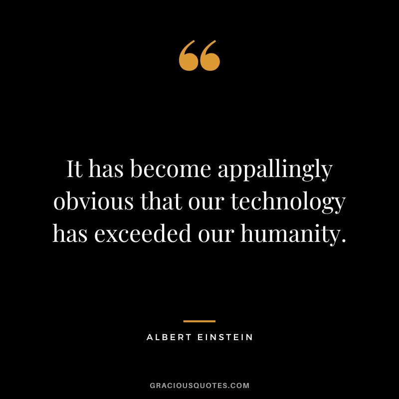 It has become appallingly obvious that our technology has exceeded our humanity. - Albert Einstein