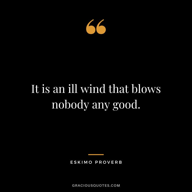 It is an ill wind that blows nobody any good.