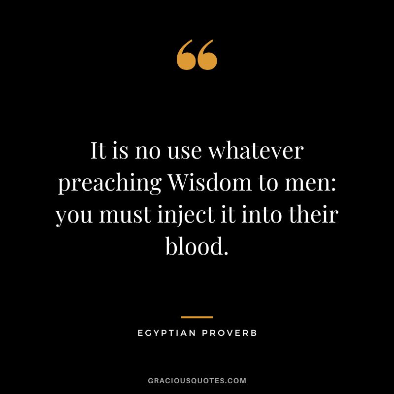 It is no use whatever preaching Wisdom to men: you must inject it into their blood.