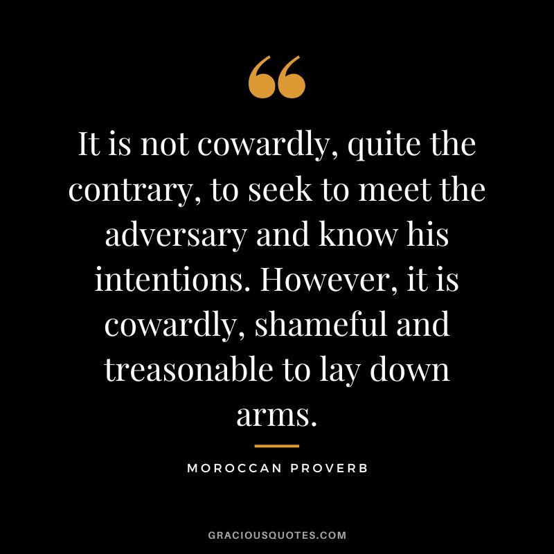 It is not cowardly, quite the contrary, to seek to meet the adversary and know his intentions. However, it is cowardly, shameful and treasonable to lay down arms.