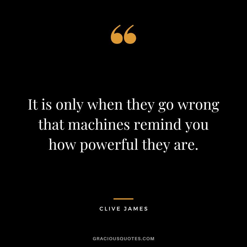 It is only when they go wrong that machines remind you how powerful they are. - Clive James