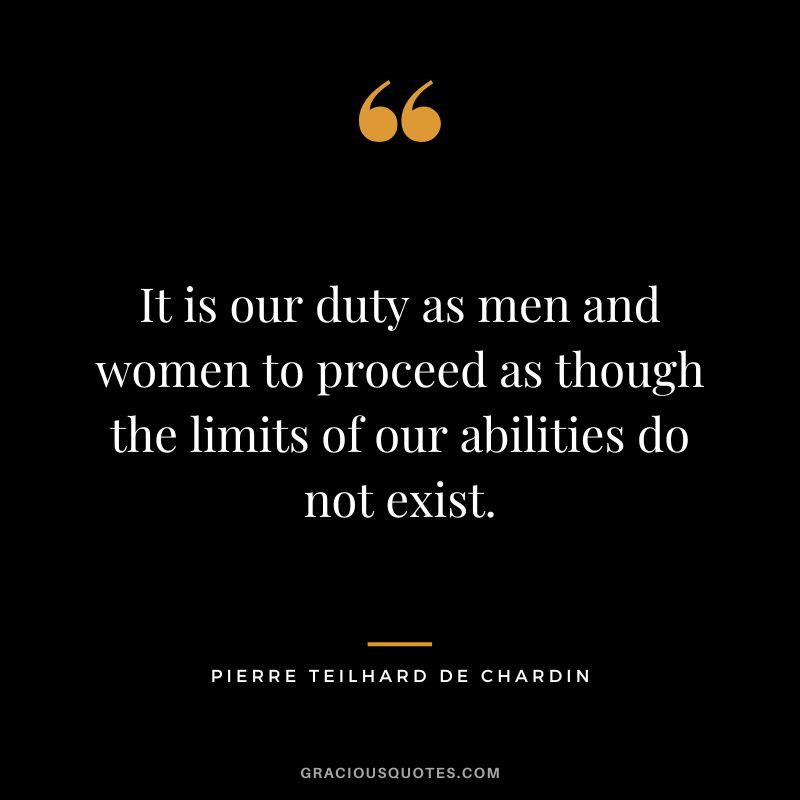 It is our duty as men and women to proceed as though the limits of our abilities do not exist. - Pierre Teilhard de Chardin