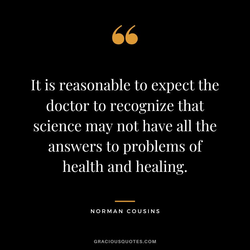 It is reasonable to expect the doctor to recognize that science may not have all the answers to problems of health and healing. - Norman Cousins