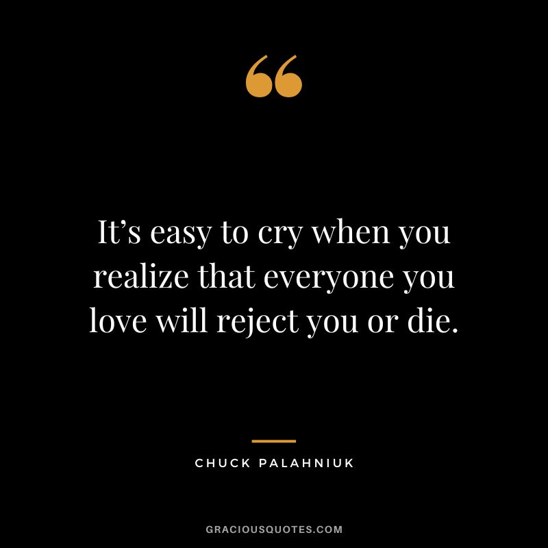 It’s easy to cry when you realize that everyone you love will reject you or die. - Chuck Palahniuk