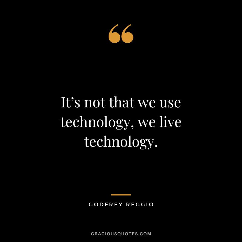 It’s not that we use technology, we live technology. - Godfrey Reggio