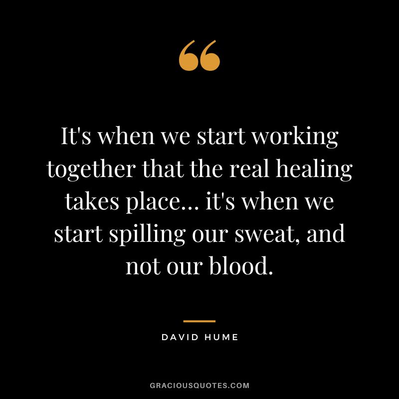 It's when we start working together that the real healing takes place… it's when we start spilling our sweat, and not our blood. - David Hume