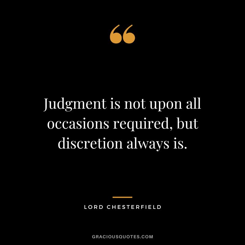 Judgment is not upon all occasions required, but discretion always is. - Lord Chesterfield