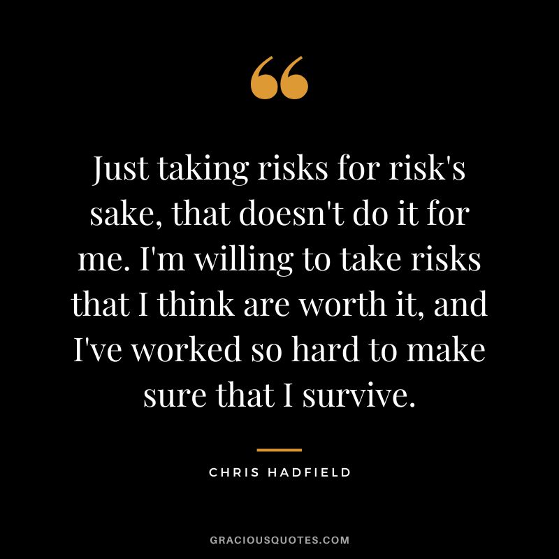 Just taking risks for risk's sake, that doesn't do it for me. I'm willing to take risks that I think are worth it, and I've worked so hard to make sure that I survive. - Chris Hadfield