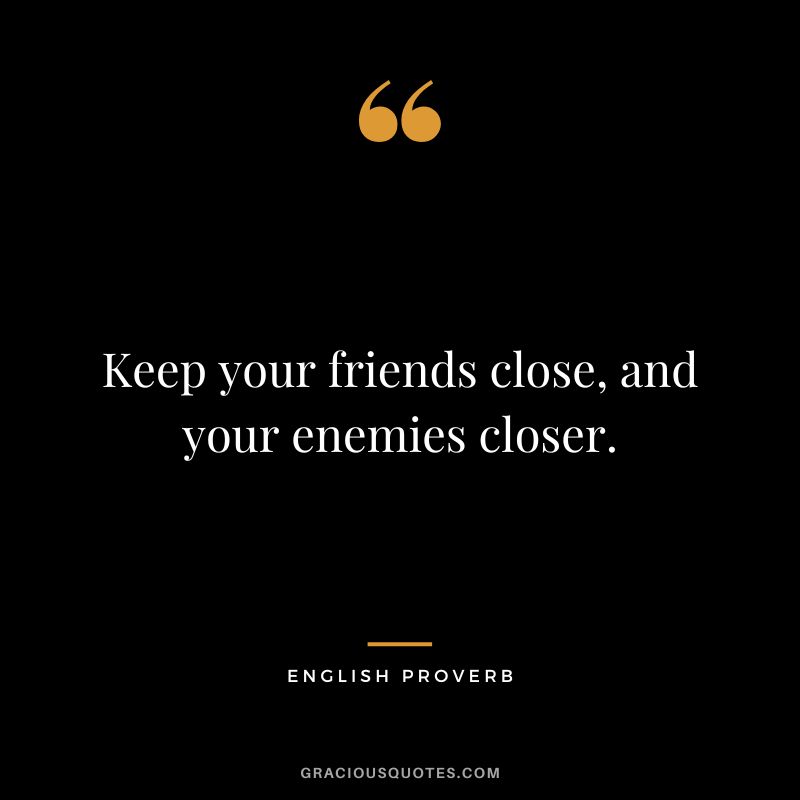 Keep your friends close, and your enemies closer.